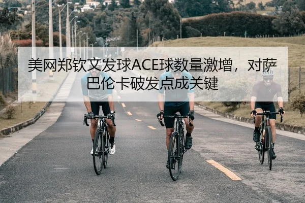 美网郑钦文发球ACE球数量激增，对萨巴伦卡破发点成关键