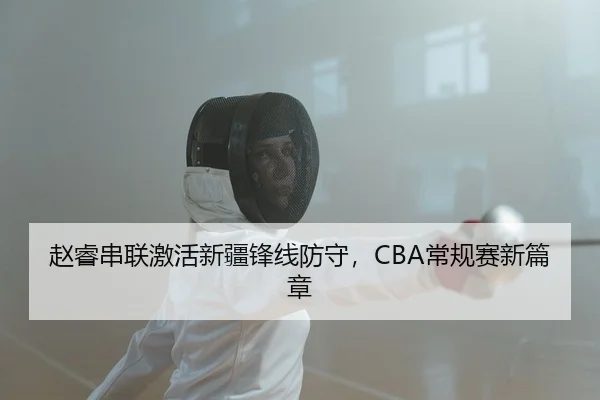 赵睿串联激活新疆锋线防守，CBA常规赛新篇章
